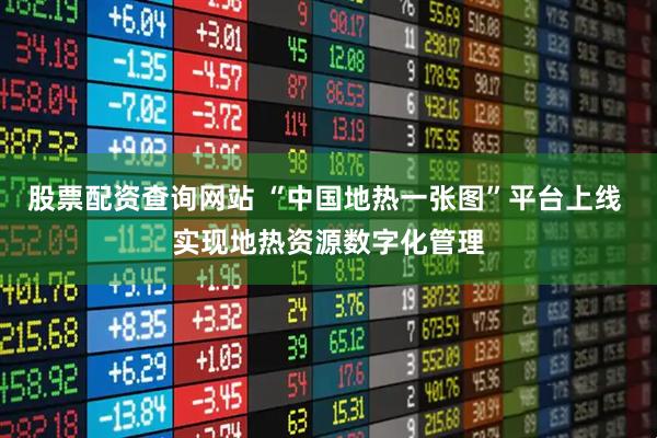 股票配资查询网站 “中国地热一张图”平台上线 实现地热资源数字化管理