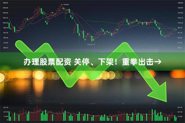 办理股票配资 关停、下架！重拳出击→