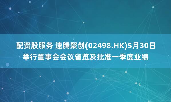 配资股服务 速腾聚创(02498.HK)5月30日举行董事会会议省览及批准一季度业绩