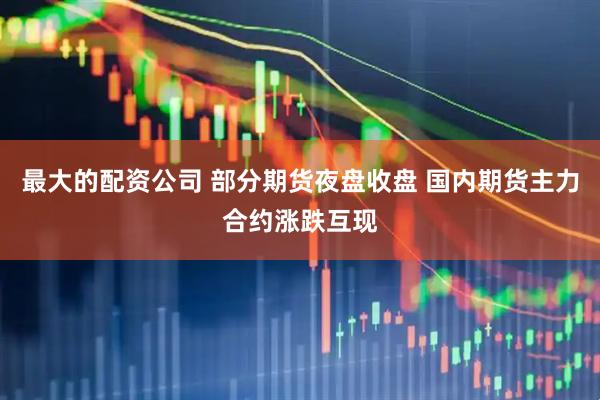 最大的配资公司 部分期货夜盘收盘 国内期货主力合约涨跌互现