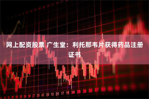 网上配资股票 广生堂：利托那韦片获得药品注册证书
