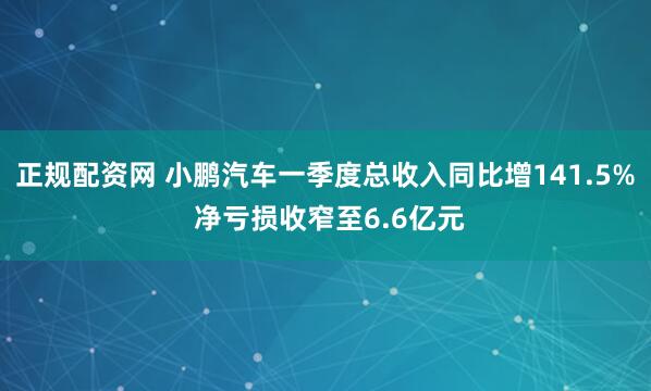 正规配资网 小鹏汽车一季度总收入同比增141.5% 净亏损收窄至6.6亿元