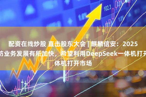 配资在线炒股 直击股东大会 | 麒麟信安：2025年国防业务发展有所加快，希望利用DeepSeek一体机打开市场