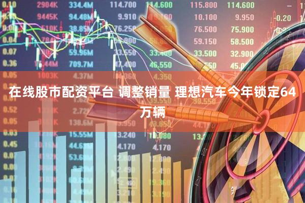 在线股市配资平台 调整销量 理想汽车今年锁定64万辆