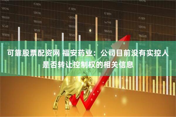 可靠股票配资网 福安药业：公司目前没有实控人是否转让控制权的相关信息