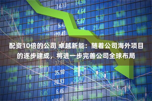 配资10倍的公司 卓越新能：随着公司海外项目的逐步建成，将进一步完善公司全球布局