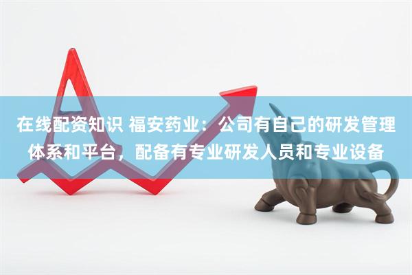 在线配资知识 福安药业：公司有自己的研发管理体系和平台，配备有专业研发人员和专业设备