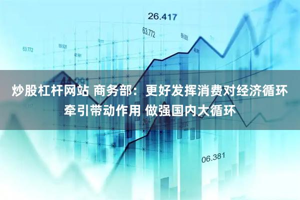 炒股杠杆网站 商务部：更好发挥消费对经济循环牵引带动作用 做强国内大循环