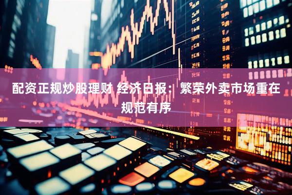 配资正规炒股理财 经济日报：繁荣外卖市场重在规范有序