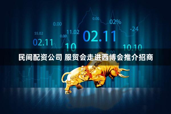 民间配资公司 服贸会走进西博会推介招商
