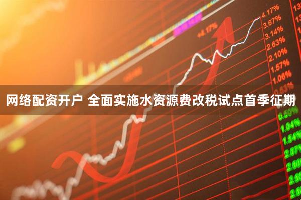网络配资开户 全面实施水资源费改税试点首季征期