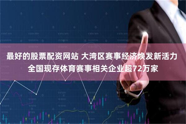 最好的股票配资网站 大湾区赛事经济焕发新活力 全国现存体育赛事相关企业超72万家