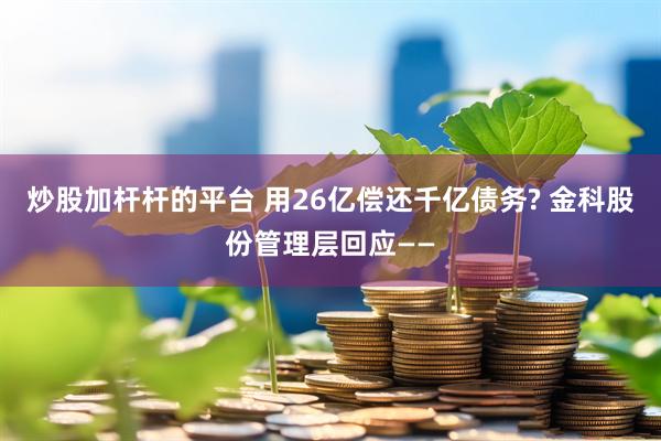炒股加杆杆的平台 用26亿偿还千亿债务? 金科股份管理层回应——