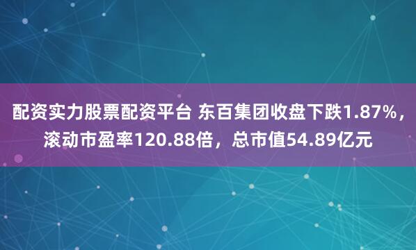 配资实力股票配资平台 东百集团收盘下跌1.87%，滚动市盈率120.88倍，总市值54.89亿元