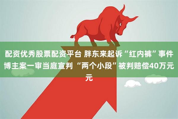 配资优秀股票配资平台 胖东来起诉“红内裤”事件博主案一审当庭宣判 “两个小段”被判赔偿40万元