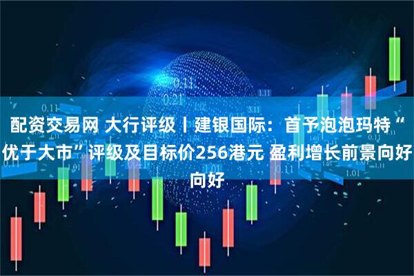 配资交易网 大行评级丨建银国际：首予泡泡玛特“优于大市”评级及目标价256港元 盈利增长前景向好