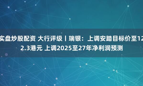 实盘炒股配资 大行评级丨瑞银：上调安踏目标价至122.3港元 上调2025至27年净利润预测