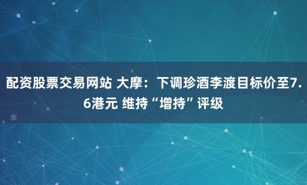 配资股票交易网站 大摩：下调珍酒李渡目标价至7.6港元 维持“增持”评级