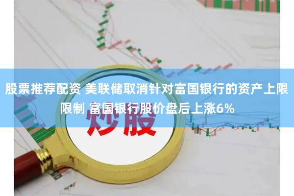 股票推荐配资 美联储取消针对富国银行的资产上限限制 富国银行股价盘后上涨6%