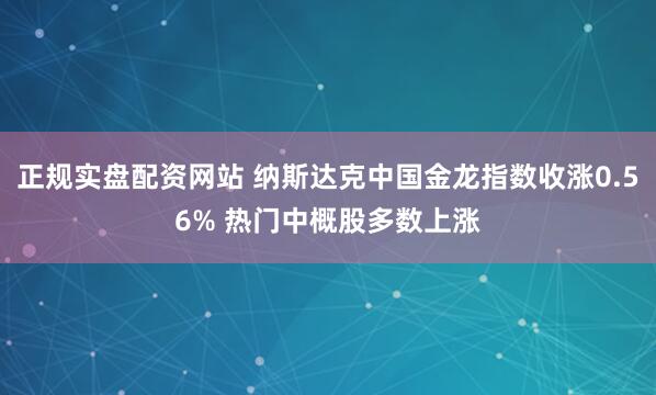 正规实盘配资网站 纳斯达克中国金龙指数收涨0.56% 热门中概股多数上涨