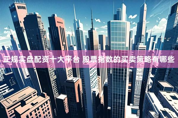 正规实盘配资十大平台 股票指数的买卖策略有哪些