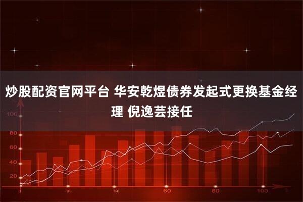 炒股配资官网平台 华安乾煜债券发起式更换基金经理 倪逸芸接任