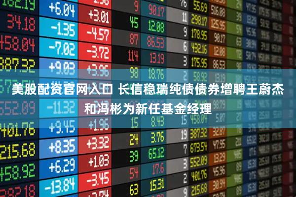 美股配资官网入口 长信稳瑞纯债债券增聘王蔚杰和冯彬为新任基金经理