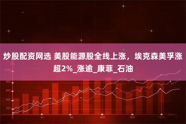 炒股配资网选 美股能源股全线上涨，埃克森美孚涨超2%_涨逾_康菲_石油