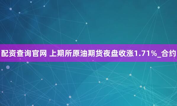 配资查询官网 上期所原油期货夜盘收涨1.71%_合约