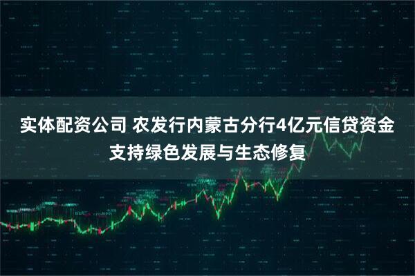 实体配资公司 农发行内蒙古分行4亿元信贷资金支持绿色发展与生态修复