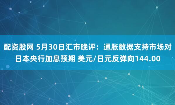 配资股网 5月30日汇市晚评：通胀数据支持市场对日本央行加息预期 美元/日元反弹向144.00