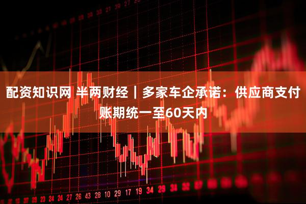 配资知识网 半两财经｜多家车企承诺：供应商支付账期统一至60天内