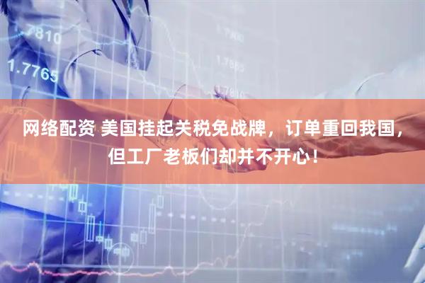 网络配资 美国挂起关税免战牌，订单重回我国，但工厂老板们却并不开心！