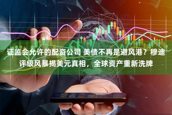 证监会允许的配资公司 美债不再是避风港？穆迪评级风暴揭美元真相，全球资产重新洗牌