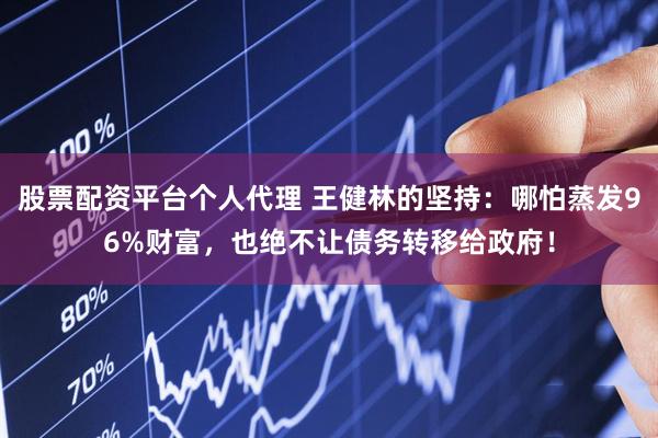 股票配资平台个人代理 王健林的坚持：哪怕蒸发96%财富，也绝不让债务转移给政府！