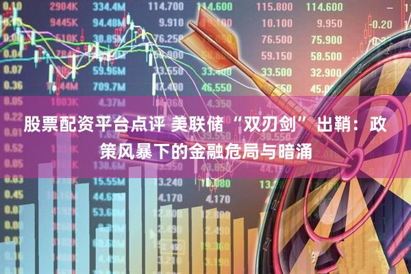 股票配资平台点评 美联储 “双刃剑” 出鞘：政策风暴下的金融危局与暗涌