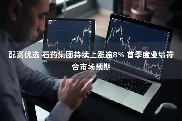 配资优选 石药集团持续上涨逾8% 首季度业绩符合市场预期