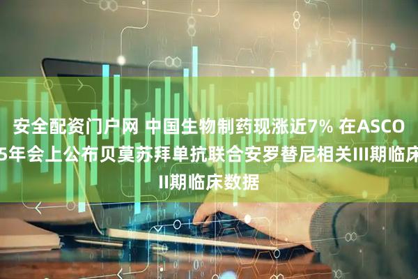 安全配资门户网 中国生物制药现涨近7% 在ASCO 2025年会上公布贝莫苏拜单抗联合安罗替尼相关III期临床数据