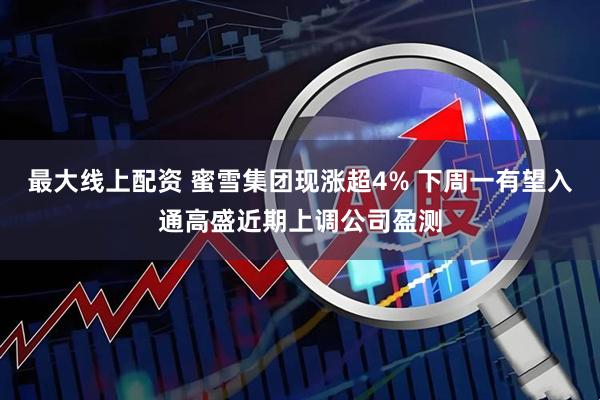 最大线上配资 蜜雪集团现涨超4% 下周一有望入通高盛近期上调公司盈测