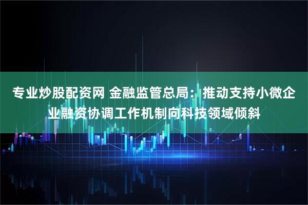专业炒股配资网 金融监管总局：推动支持小微企业融资协调工作机制向科技领域倾斜