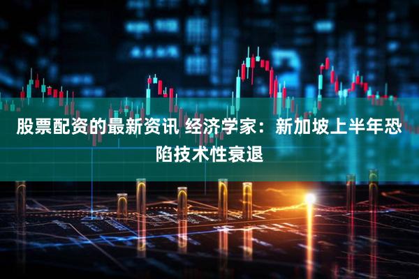 股票配资的最新资讯 经济学家：新加坡上半年恐陷技术性衰退
