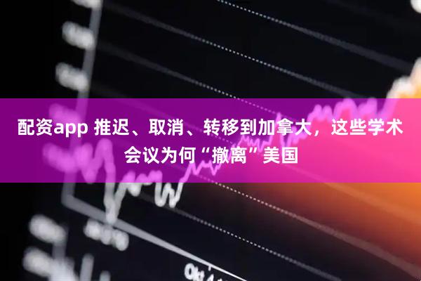配资app 推迟、取消、转移到加拿大，这些学术会议为何“撤离”美国
