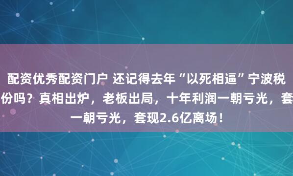 配资优秀配资门户 还记得去年“以死相逼”宁波税务局的博汇股份吗？真相出炉，老板出局，十年利润一朝亏光，套现2.6亿离场！
