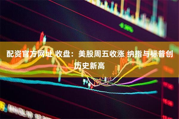 配资官方网址 收盘：美股周五收涨 纳指与标普创历史新高