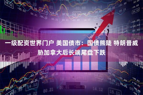 一级配资世界门户 美国债市：国债熊陡 特朗普威胁加拿大后长端尾盘下跌