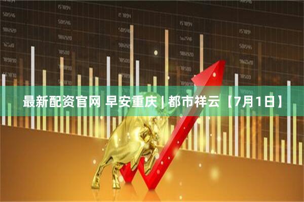 最新配资官网 早安重庆 | 都市祥云【7月1日】