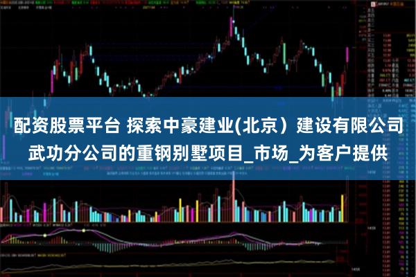 配资股票平台 探索中豪建业(北京）建设有限公司武功分公司的重钢别墅项目_市场_为客户提供