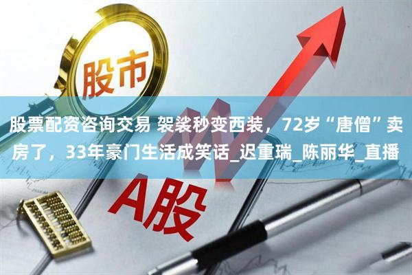 股票配资咨询交易 袈裟秒变西装，72岁“唐僧”卖房了，33年豪门生活成笑话_迟重瑞_陈丽华_直播