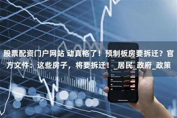 股票配资门户网站 动真格了！预制板房要拆迁？官方文件：这些房子，将要拆迁！_居民_政府_政策