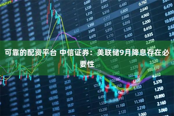 可靠的配资平台 中信证券：美联储9月降息存在必要性